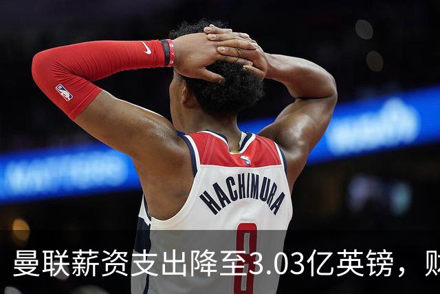 曼联薪资支出降至3.03亿英镑，财务状况持续承压